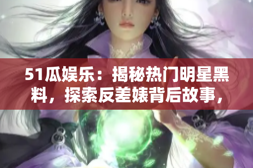 51瓜娱乐：揭秘热门明星黑料，探索反差婊背后故事，电磁炉新技术揭秘