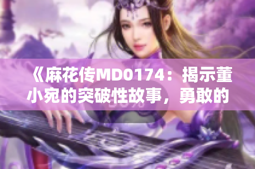 《麻花传MD0174：揭示董小宛的突破性故事，勇敢的女孩如何追逐梦想？》