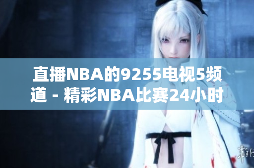 直播NBA的9255电视5频道 - 精彩NBA比赛24小时不间断直播