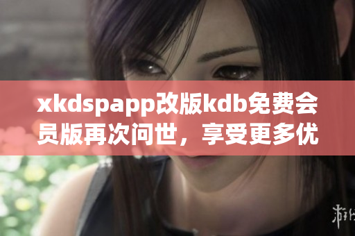 xkdspapp改版kdb免费会员版再次问世，享受更多优惠