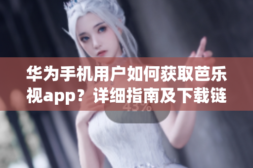 华为手机用户如何获取芭乐视app？详细指南及下载链接分享