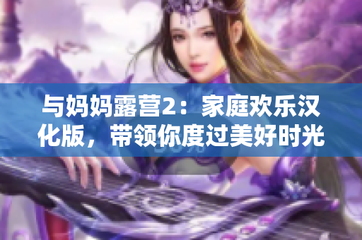 与妈妈露营2：家庭欢乐汉化版，带领你度过美好时光