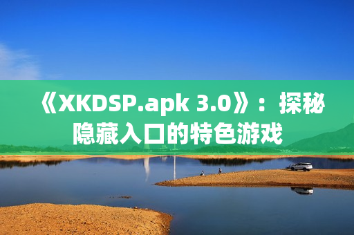 《XKDSP.apk 3.0》：探秘隐藏入口的特色游戏