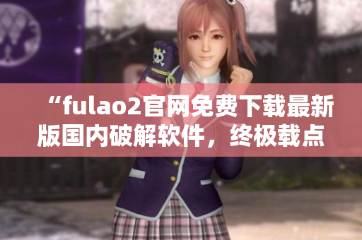 “fulao2官网免费下载最新版国内破解软件，终极载点解密攻略”