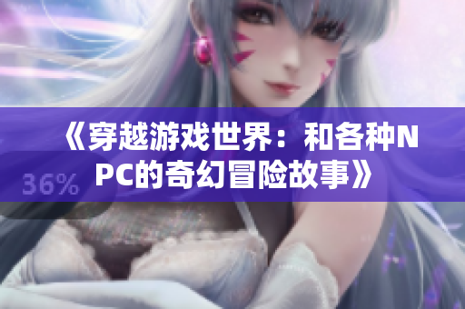 《穿越游戏世界：和各种NPC的奇幻冒险故事》