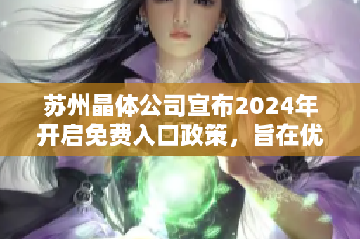 苏州晶体公司宣布2024年开启免费入口政策，旨在优化产业布局与提升市场竞争力