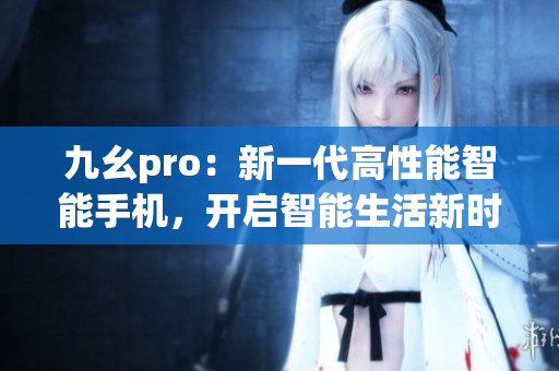 九幺pro：新一代高性能智能手机，开启智能生活新时代