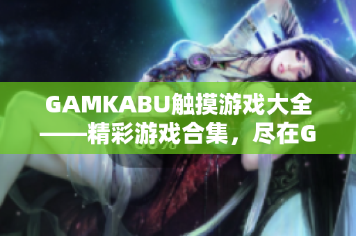 GAMKABU触摸游戏大全——精彩游戏合集，尽在GAMKABU平台