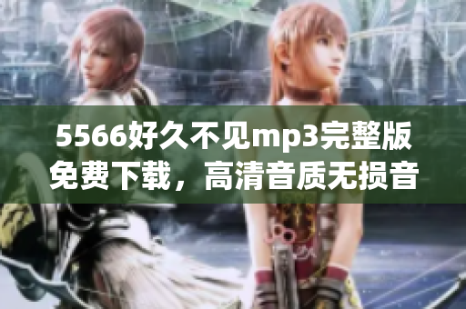 5566好久不见mp3完整版免费下载，高清音质无损音乐资源分享