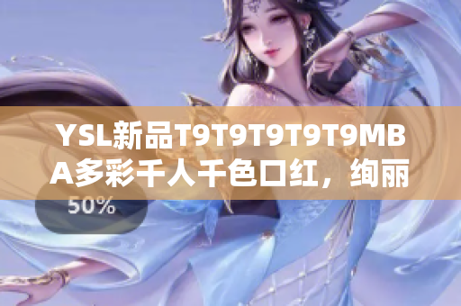 YSL新品T9T9T9T9T9MBA多彩千人千色口红，绚丽唇色引领时尚风潮