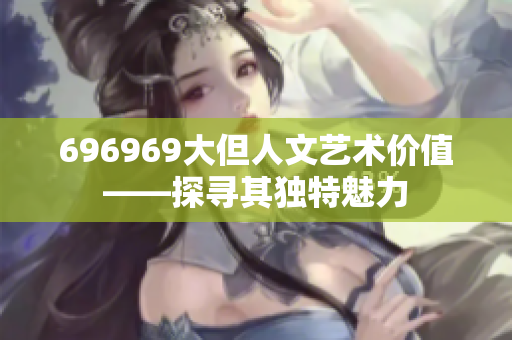 696969大但人文艺术价值——探寻其独特魅力