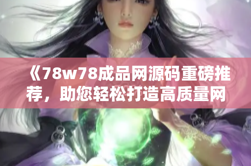 《78w78成品网源码重磅推荐，助您轻松打造高质量网站！》