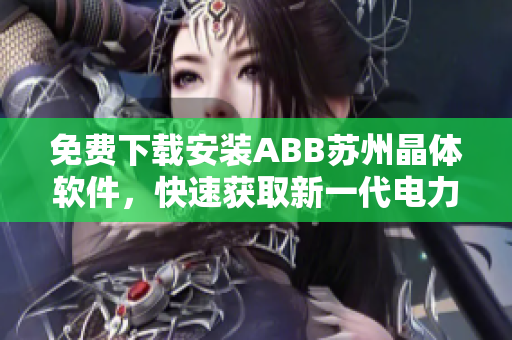 免费下载安装ABB苏州晶体软件，快速获取新一代电力自动化解决方案