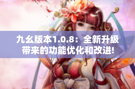 九幺版本1.0.8：全新升级带来的功能优化和改进!