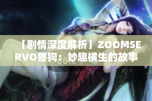 【剧情深度解析】ZOOMSERVO兽狗：妙趣横生的故事揭示现实人性