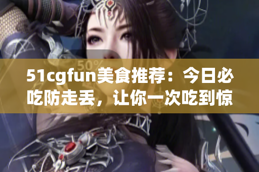 51cgfun美食推荐：今日必吃防走丢，让你一次吃到惊喜！