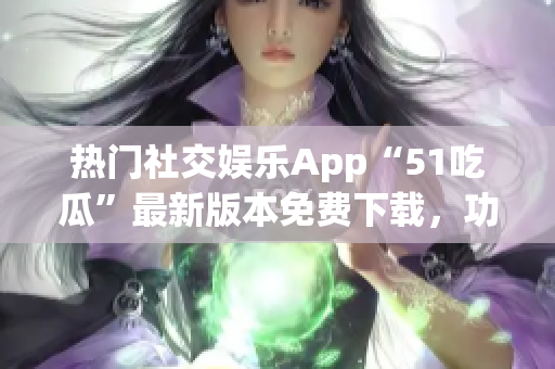 热门社交娱乐App“51吃瓜”最新版本免费下载，功能升级体验优化