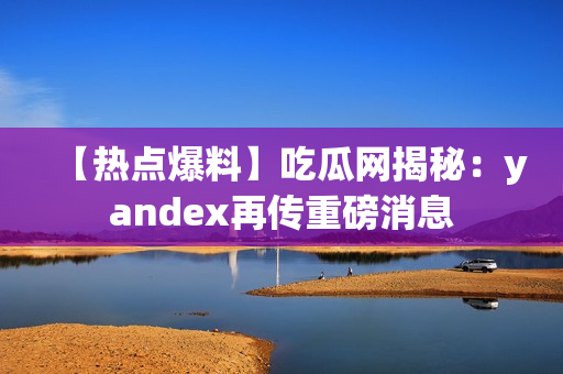 【热点爆料】吃瓜网揭秘：yandex再传重磅消息