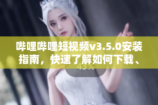 哔哩哔哩短视频v3.5.0安装指南，快速了解如何下载、安装cilicili应用到你的设备