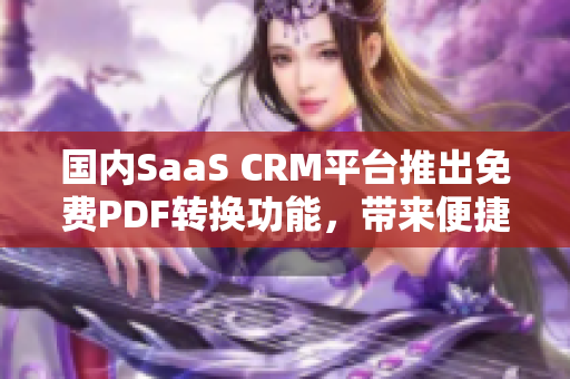 国内SaaS CRM平台推出免费PDF转换功能，带来便捷新体验