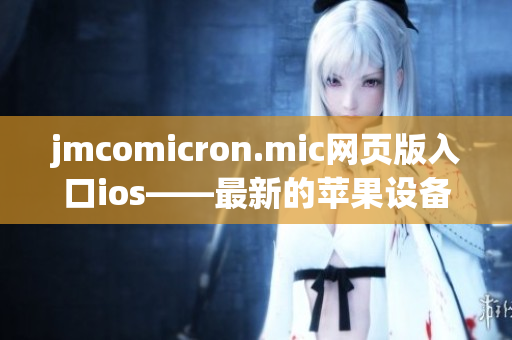 jmcomicron.mic网页版入口ios——最新的苹果设备用户必备网页版漫画平台