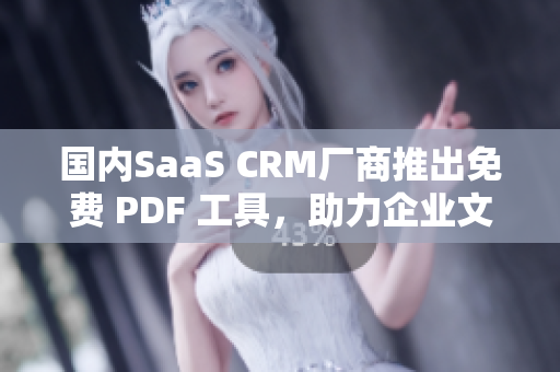 国内SaaS CRM厂商推出免费 PDF 工具，助力企业文档管理