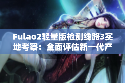 Fulao2轻量版检测线路3实地考察：全面评估新一代产品性能