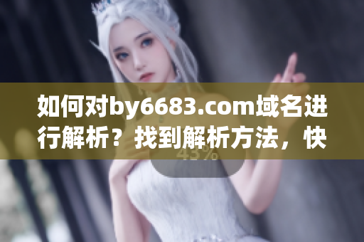 如何对by6683.com域名进行解析？找到解析方法，快速实现网站运营!