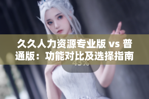 久久人力资源专业版 vs 普通版：功能对比及选择指南