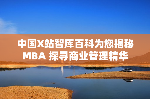 中国X站智库百科为您揭秘MBA 探寻商业管理精华