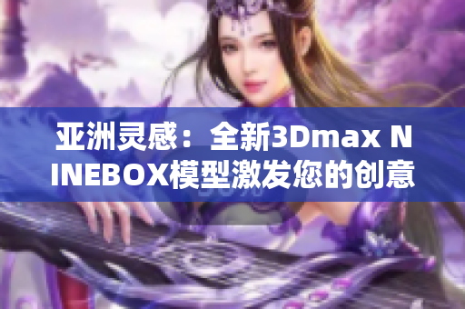 亚洲灵感：全新3Dmax NINEBOX模型激发您的创意