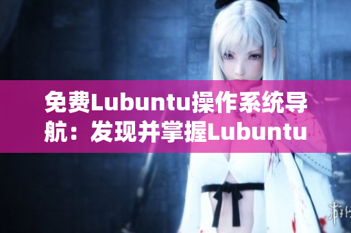 免费Lubuntu操作系统导航：发现并掌握Lubuntu的最佳使用技巧