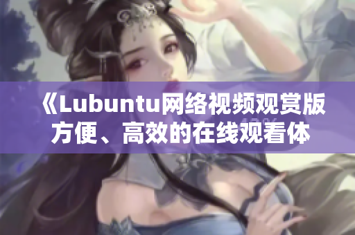 《Lubuntu网络视频观赏版 方便、高效的在线观看体验》