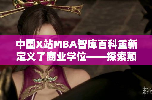 中国X站MBA智库百科重新定义了商业学位——探索颠覆性的MBA智库百科新时代