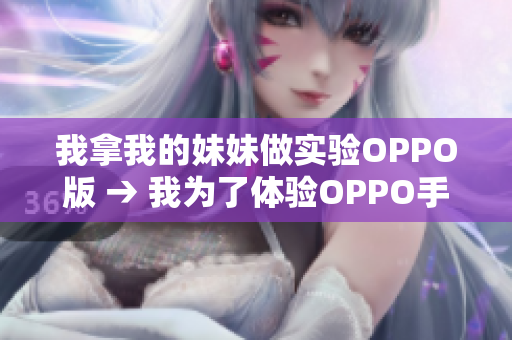 我拿我的妹妹做实验OPPO版 → 我为了体验OPPO手机功能给妹妹做实验