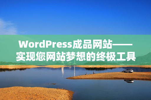 WordPress成品网站——实现您网站梦想的终极工具