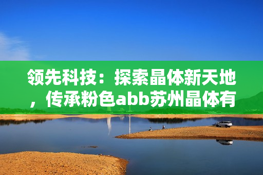 领先科技：探索晶体新天地，传承粉色abb苏州晶体有限公司的创新历程