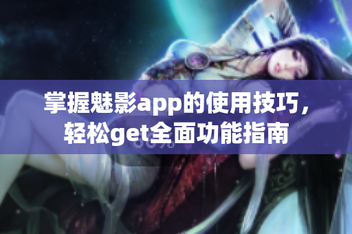 掌握魅影app的使用技巧，轻松get全面功能指南