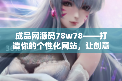 成品网源码78w78——打造你的个性化网站，让创意无限发挥