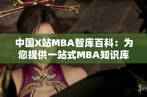 中国X站MBA智库百科：为您提供一站式MBA知识库服务