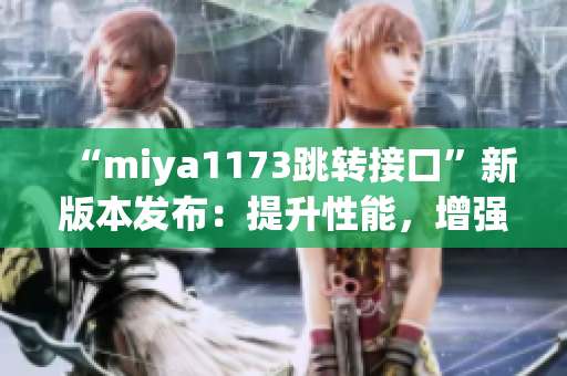 “miya1173跳转接口”新版本发布：提升性能，增强安全，优化用户体验