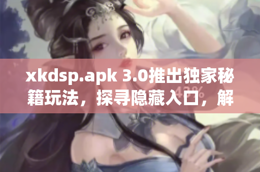 xkdsp.apk 3.0推出独家秘籍玩法，探寻隐藏入口，解锁特色游戏新体验!