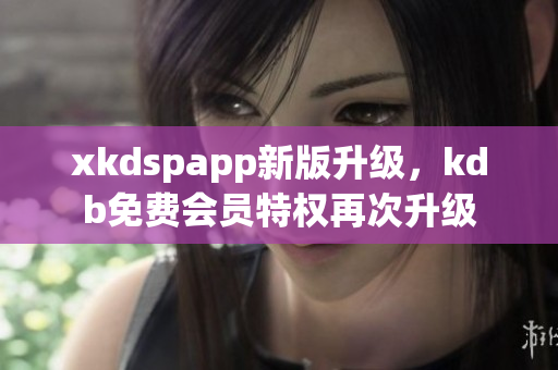 xkdspapp新版升级，kdb免费会员特权再次升级