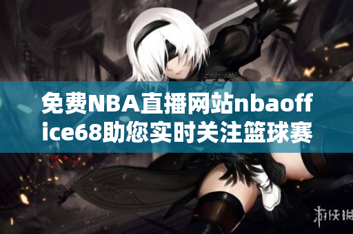 免费NBA直播网站nbaoffice68助您实时关注篮球赛事