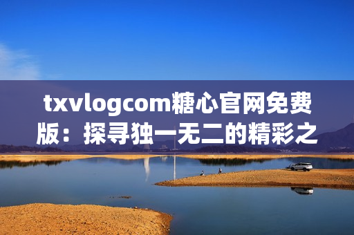 txvlogcom糖心官网免费版：探寻独一无二的精彩之处