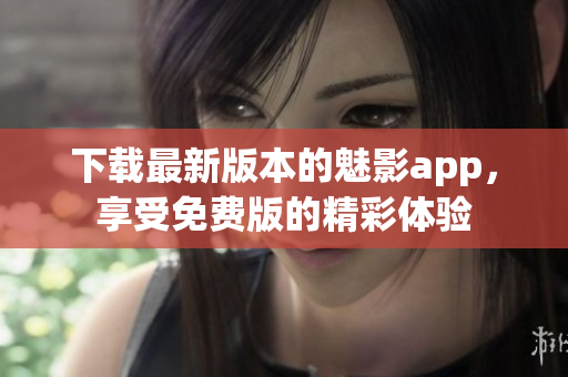 下载最新版本的魅影app，享受免费版的精彩体验