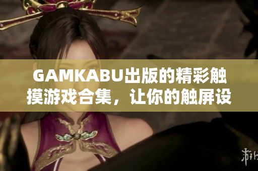 GAMKABU出版的精彩触摸游戏合集，让你的触屏设备焕发新生！