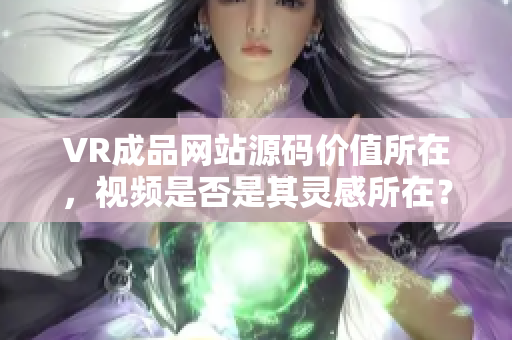 VR成品网站源码价值所在，视频是否是其灵感所在？