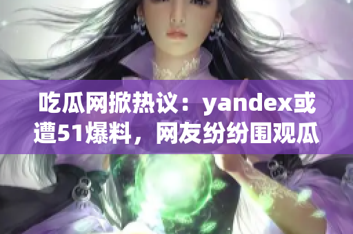 吃瓜网掀热议：yandex或遭51爆料，网友纷纷围观瓜果新闻