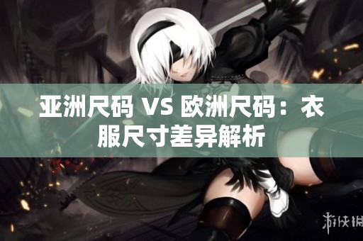 亚洲尺码 VS 欧洲尺码：衣服尺寸差异解析